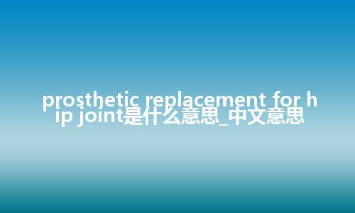 prosthetic replacement for hip joint是什么意思_中文意思
