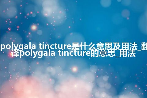 polygala tincture是什么意思及用法_翻译polygala tincture的意思_用法
