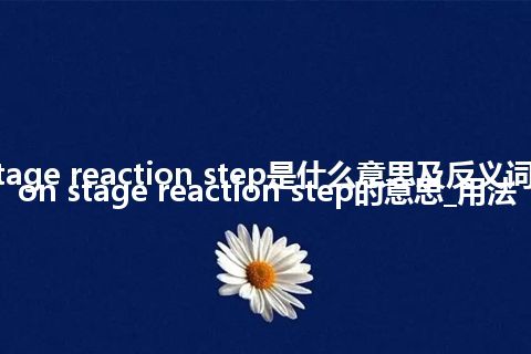 reaction stage reaction step是什么意思及反义词_翻译reaction stage reaction step的意思_用法