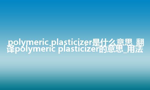 polymeric plasticizer是什么意思_翻译polymeric plasticizer的意思_用法