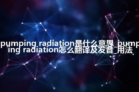pumping radiation是什么意思_pumping radiation怎么翻译及发音_用法
