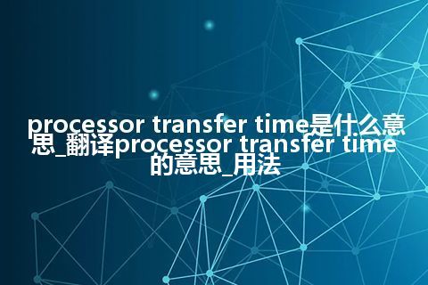 processor transfer time是什么意思_翻译processor transfer time的意思_用法