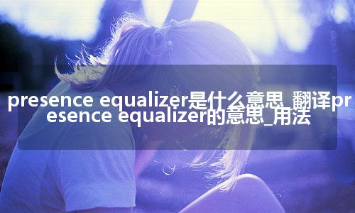 presence equalizer是什么意思_翻译presence equalizer的意思_用法
