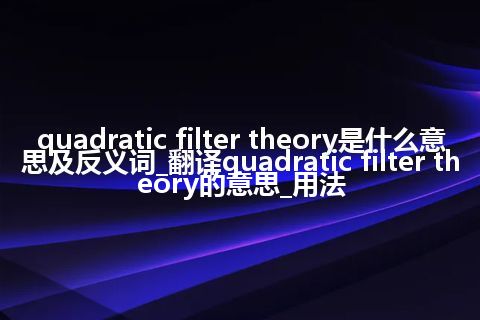 quadratic filter theory是什么意思及反义词_翻译quadratic filter theory的意思_用法
