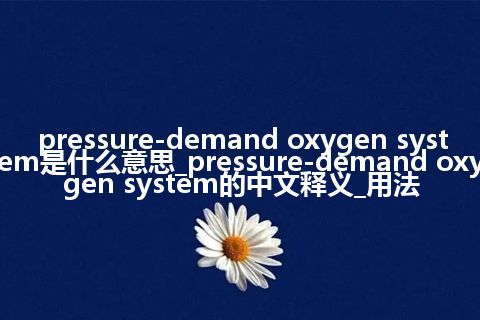 pressure-demand oxygen system是什么意思_pressure-demand oxygen system的中文释义_用法