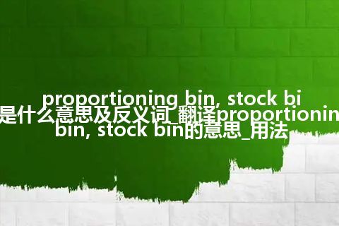 proportioning bin, stock bin是什么意思及反义词_翻译proportioning bin, stock bin的意思_用法