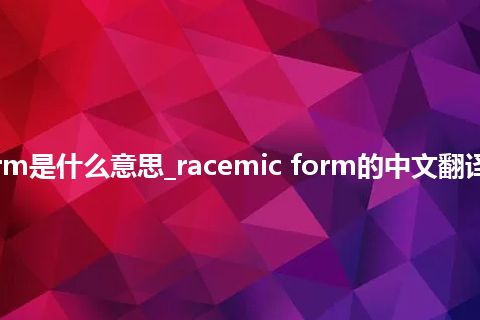 racemic form是什么意思_racemic form的中文翻译及用法_用法