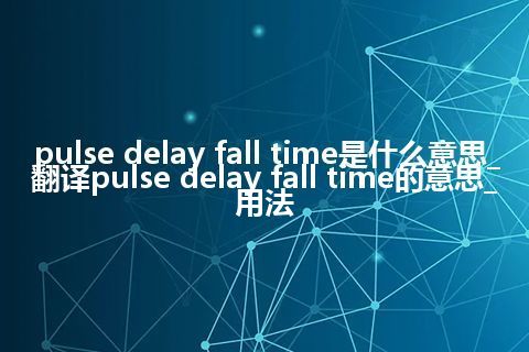 pulse delay fall time是什么意思_翻译pulse delay fall time的意思_用法