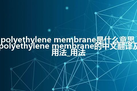 polyethylene membrane是什么意思_polyethylene membrane的中文翻译及用法_用法