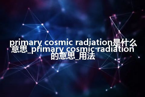 primary cosmic radiation是什么意思_primary cosmic radiation的意思_用法