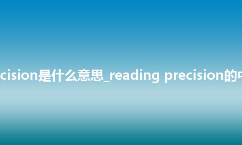 reading precision是什么意思_reading precision的中文意思_用法