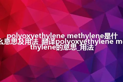 polyoxyethylene methylene是什么意思及用法_翻译polyoxyethylene methylene的意思_用法