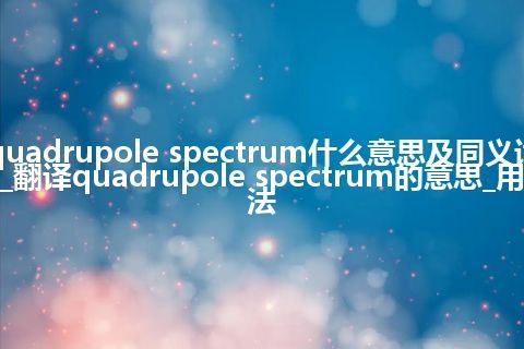 quadrupole spectrum什么意思及同义词_翻译quadrupole spectrum的意思_用法