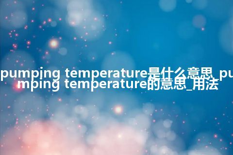 pumping temperature是什么意思_pumping temperature的意思_用法