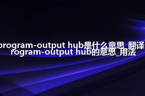 program-output hub是什么意思_翻译program-output hub的意思_用法