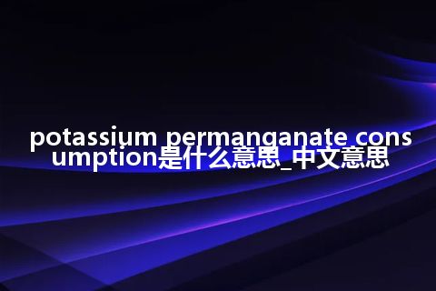 potassium permanganate consumption是什么意思_中文意思