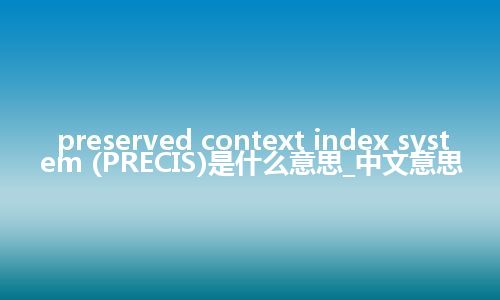 preserved context index system (PRECIS)是什么意思_中文意思