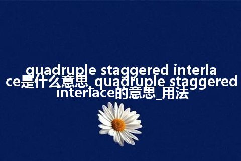 quadruple staggered interlace是什么意思_quadruple staggered interlace的意思_用法