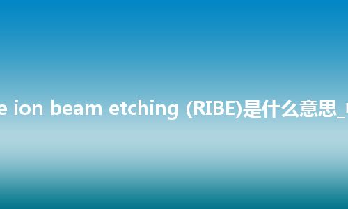 reactive ion beam etching (RIBE)是什么意思_中文意思