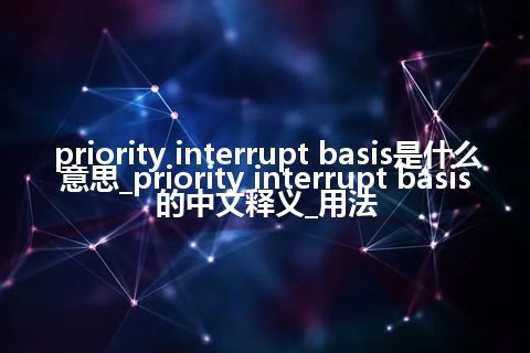 priority interrupt basis是什么意思_priority interrupt basis的中文释义_用法