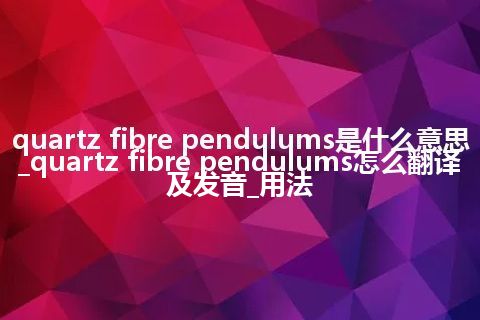 quartz fibre pendulums是什么意思_quartz fibre pendulums怎么翻译及发音_用法