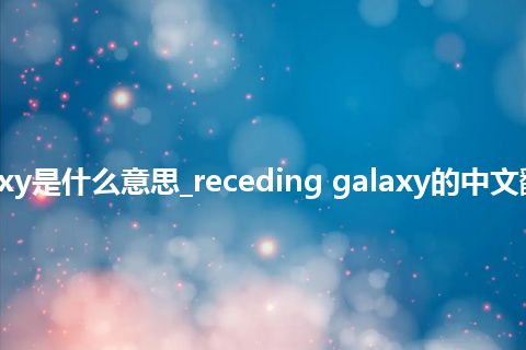 receding galaxy是什么意思_receding galaxy的中文翻译及音标_用法
