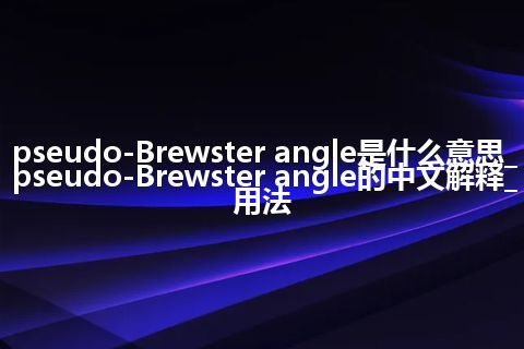 pseudo-Brewster angle是什么意思_pseudo-Brewster angle的中文解释_用法