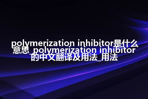 polymerization inhibitor是什么意思_polymerization inhibitor的中文翻译及用法_用法