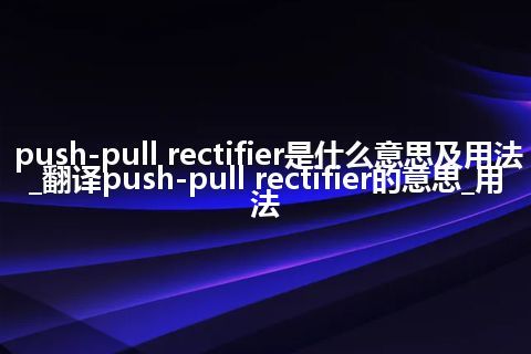 push-pull rectifier是什么意思及用法_翻译push-pull rectifier的意思_用法