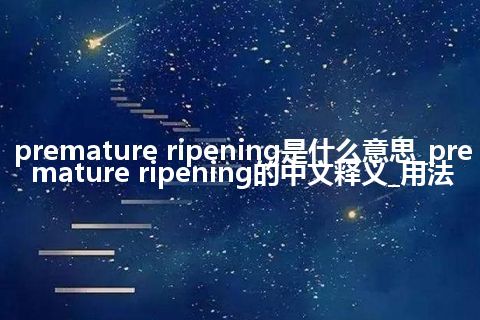 premature ripening是什么意思_premature ripening的中文释义_用法