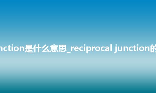 reciprocal junction是什么意思_reciprocal junction的中文释义_用法