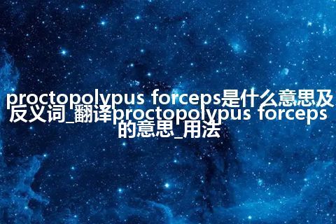 proctopolypus forceps是什么意思及反义词_翻译proctopolypus forceps的意思_用法