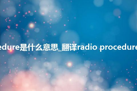 radio procedure是什么意思_翻译radio procedure的意思_用法