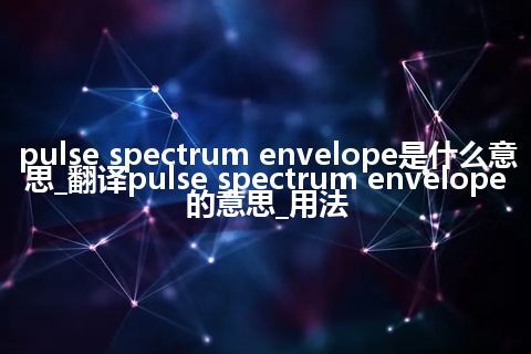 pulse spectrum envelope是什么意思_翻译pulse spectrum envelope的意思_用法