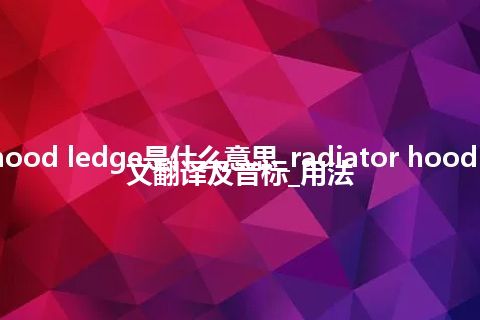 radiator hood ledge是什么意思_radiator hood ledge的中文翻译及音标_用法
