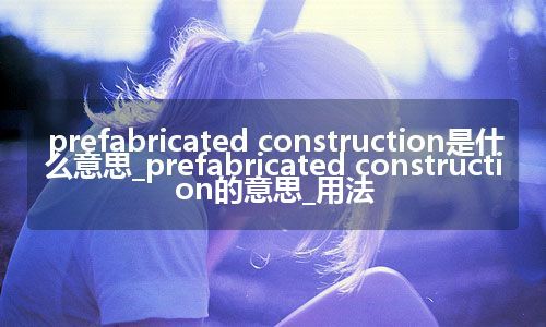 prefabricated construction是什么意思_prefabricated construction的意思_用法