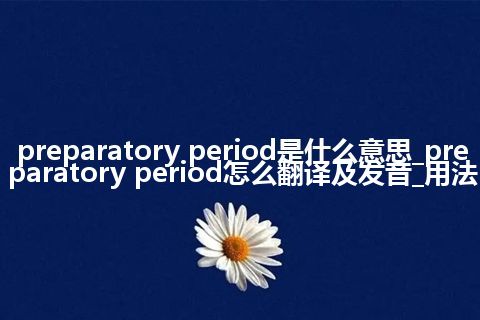 preparatory period是什么意思_preparatory period怎么翻译及发音_用法