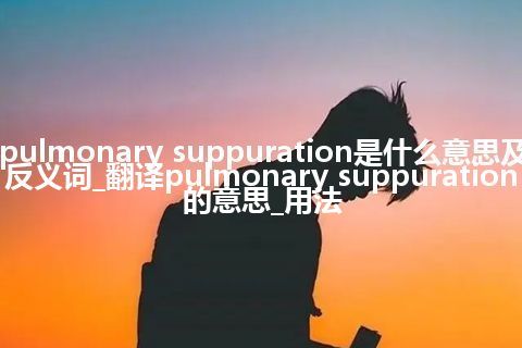 pulmonary suppuration是什么意思及反义词_翻译pulmonary suppuration的意思_用法
