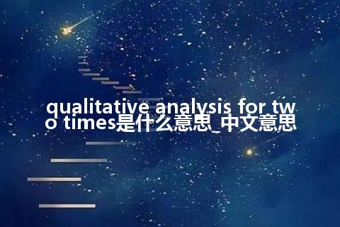 qualitative analysis for two times是什么意思_中文意思