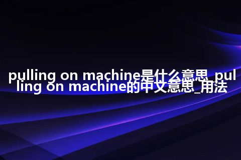 pulling on machine是什么意思_pulling on machine的中文意思_用法