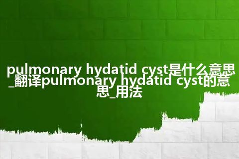 pulmonary hydatid cyst是什么意思_翻译pulmonary hydatid cyst的意思_用法