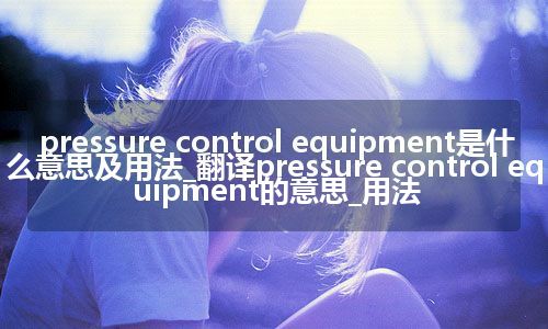 pressure control equipment是什么意思及用法_翻译pressure control equipment的意思_用法