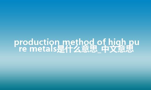 production method of high pure metals是什么意思_中文意思