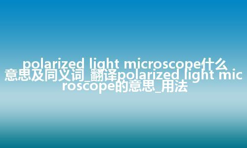 polarized light microscope什么意思及同义词_翻译polarized light microscope的意思_用法