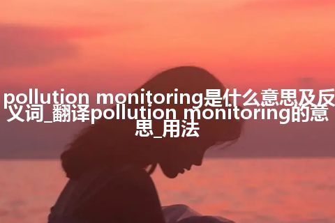 pollution monitoring是什么意思及反义词_翻译pollution monitoring的意思_用法