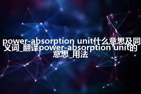 power-absorption unit什么意思及同义词_翻译power-absorption unit的意思_用法