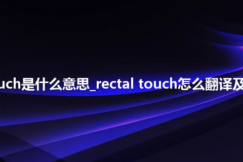 rectal touch是什么意思_rectal touch怎么翻译及发音_用法