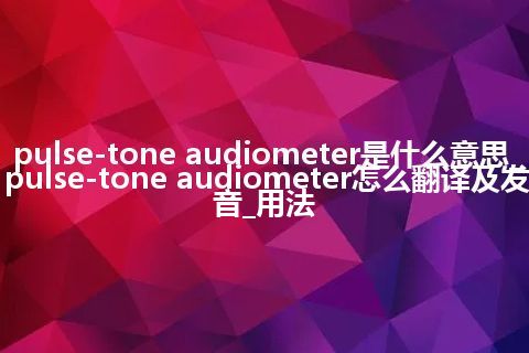 pulse-tone audiometer是什么意思_pulse-tone audiometer怎么翻译及发音_用法