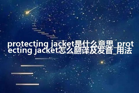 protecting jacket是什么意思_protecting jacket怎么翻译及发音_用法