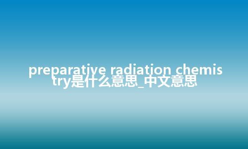 preparative radiation chemistry是什么意思_中文意思